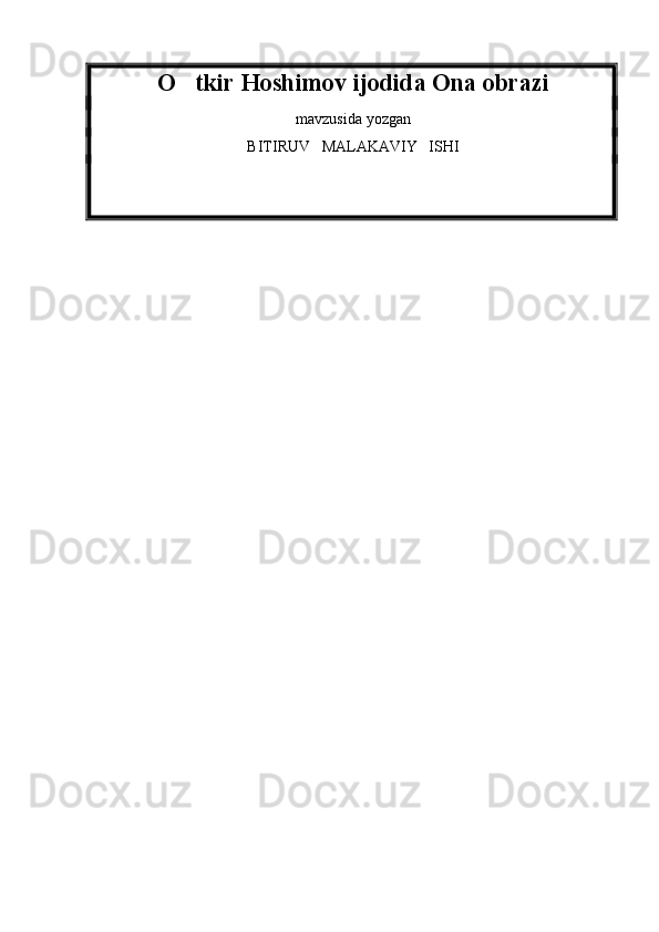 O tkir Hoshimov ijodida Ona obrazi
mavzusida yozgan
BITIRUV   MALAKAVIY   ISHI 