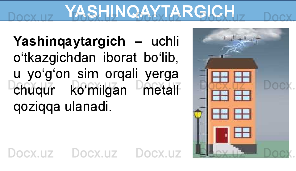   YASHINQAYTARGICH
Yashinqaytargich  –  uchli 
o‘tkazgichdan  iborat  bo‘lib, 
u  yo‘g‘on  sim  orqali  yerga 
chuqur  ko‘milgan  metall 
qoziqqa ulanadi. 