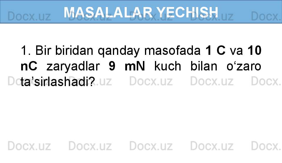 MASALALAR YECHISH
1. Bir biridan qanday masofada  1 C  va  10 
nC  zaryadlar  9  mN  kuch  bilan  o‘zaro 
ta’sirlashadi? 