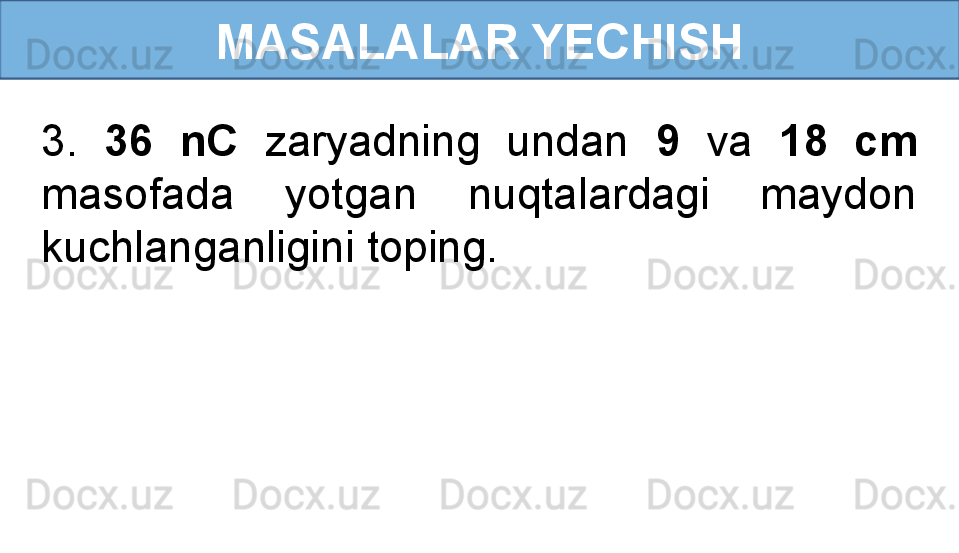 MASALALAR YECHISH
3.  36  nC  zaryadning  undan  9   va  18  cm 
masofada  yotgan  nuqtalardagi  maydon 
kuchlanganligini toping. 