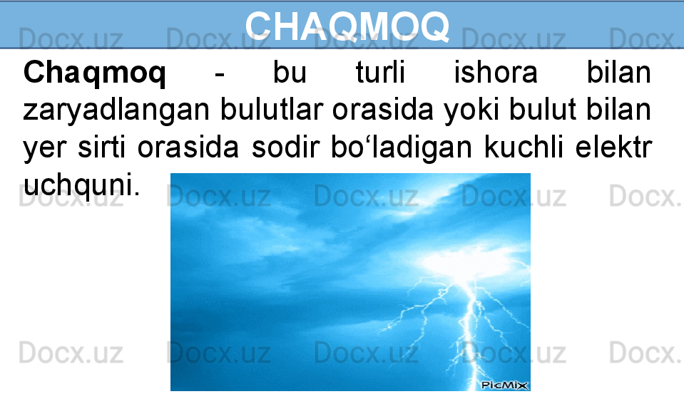   CHAQMOQ
Chaqmoq   -  bu  turli  ishora  bilan 
zaryadlangan bulutlar orasida yoki bulut bilan 
yer  sirti  orasida  sodir  bo‘ladigan  kuchli  elektr 
uchquni. 