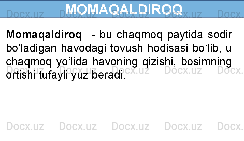   MOMAQALDIROQ
Momaqaldiroq     -  bu  chaqmoq  paytida  sodir 
bo‘ladigan  havodagi  tovush  hodisasi  bo‘lib,  u 
chaqmoq  yo‘lida  havoning  qizishi,  bosimning 
ortishi tufayli yuz beradi. 