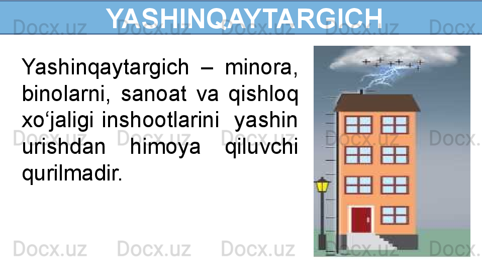   YASHINQAYTARGICH
Yashinqaytargich  –  minora, 
binolarni,  sanoat  va  qishloq 
xo‘jaligi  inshootlarini    yashin 
urishdan  himoya  qiluvchi 
qurilmadir. 