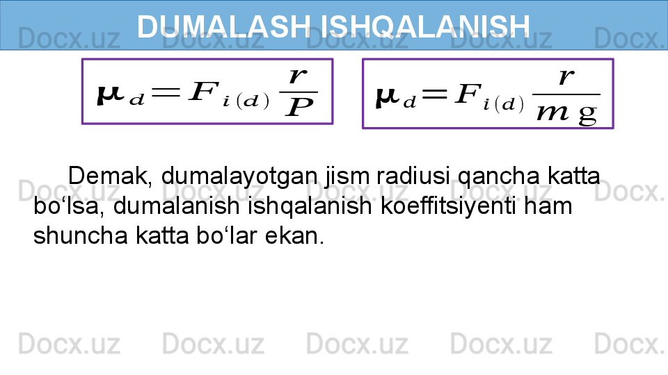 DUMALASH ISHQALANISH??????	??????	=	??????	??????	(	??????	)	
??????
??????
      Demak, dumalayotgan jism radiusi qancha katta 
bo‘lsa, dumalanish ishqalanish koeffitsiyenti ham 
shuncha katta bo‘lar ekan.	
??????	??????	=	??????	
??????	(	??????	)	
??????	
??????	g 