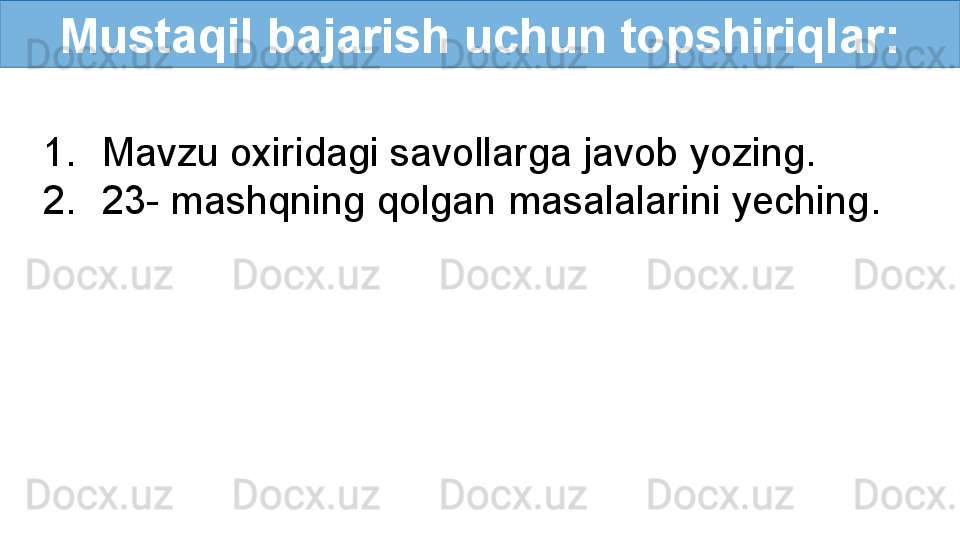 Mustaqil bajarish uchun topshiriqlar:
1. Mavzu oxiridagi savollarga javob yozing.
2. 23- mashqning qolgan masalalarini yeching. 