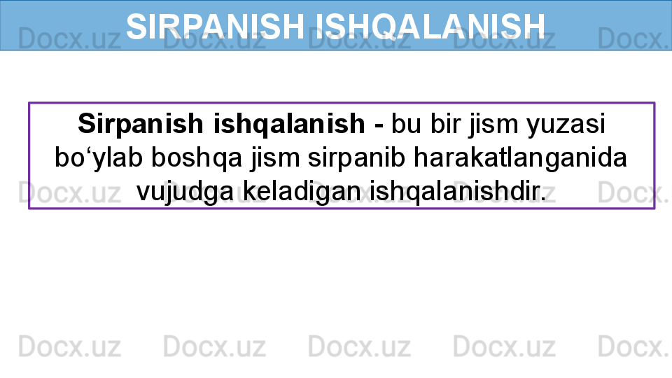 SIRPANISH ISHQALANISH
Sirpanish ishqalanish -  bu bir jism yuzasi 
bo‘ylab boshqa jism sirpanib harakatlanganida 
vujudga keladigan ishqalanishdir.