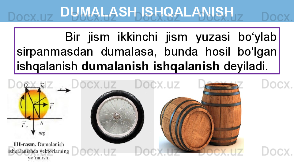 DUMALASH ISHQALANISH
            Bir  jism  ikkinchi  jism  yuzasi  bo‘ylab 
sirpanmasdan  dumalasa,  bunda  hosil  bo‘lgan 
ishqalanish  dumalanish ishqalanish  deyiladi.