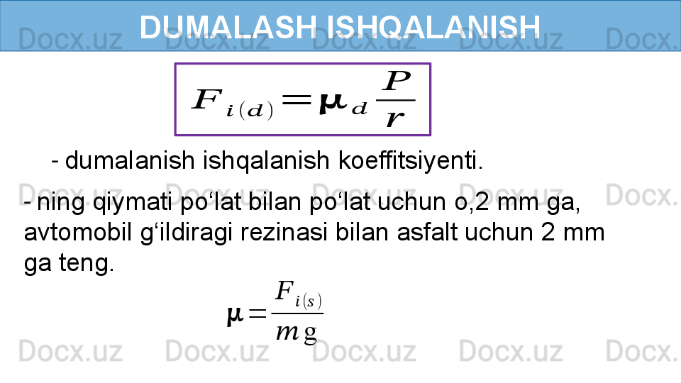 DUMALASH ISHQALANISH??????	
??????	(	??????	)	
=	??????	??????	
??????
??????
-  dumalanish ishqalanish koeffitsiyenti.	
??????	=	
??????	??????	(??????	)	
??????	g
-  ning qiymati po‘lat bilan po‘lat uchun o,2 mm ga, 
avtomobil g‘ildiragi rezinasi bilan asfalt uchun 2 mm 
ga teng. 