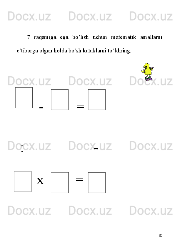 7   raqamiga   ega   bo’lish   uchun   matematik   amallarni
e’tiborga olgan holda bo’sh kataklarni to’ldiring. 
                                                                                               
-  =         
 :         +        -
   x         = 
32 