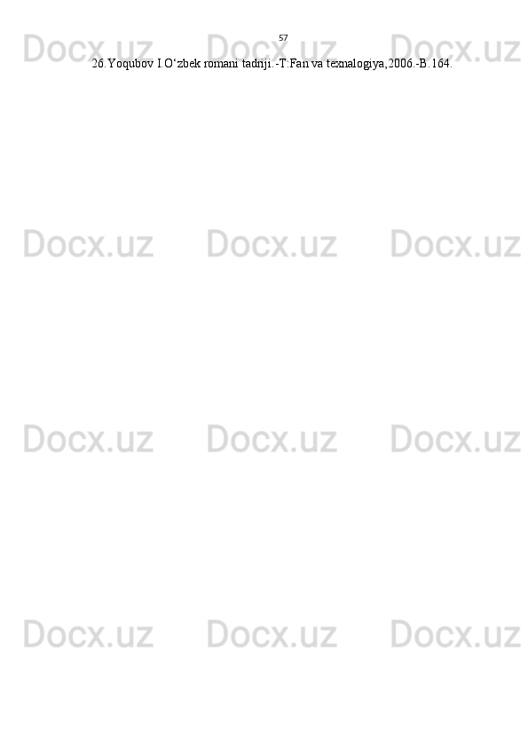 57
26. Yoqubov I. О ‘zbek romani tadriji.-T:Fan va texnalogiya,2006.-B.164. 