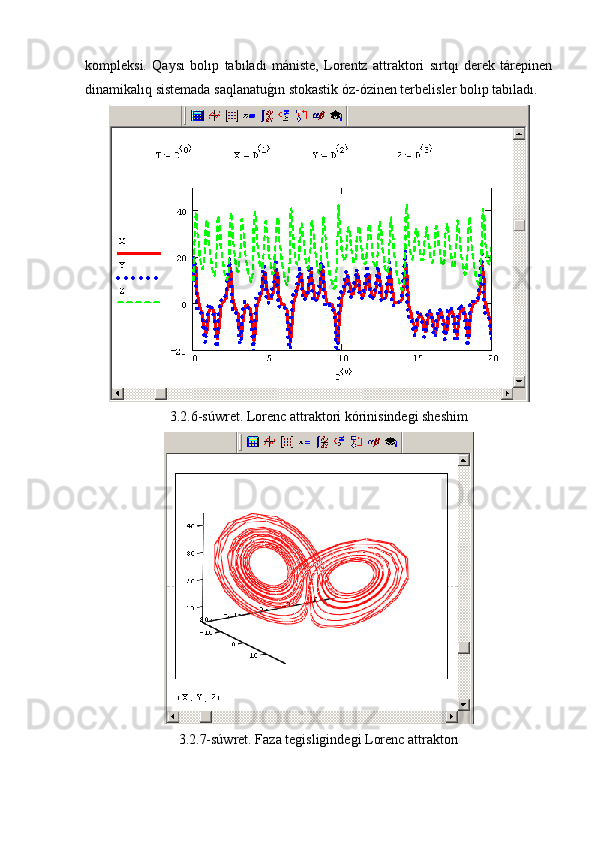 kompleksi.   Qaysı   bolıp   tabıladı   mániste,   Lorentz   attraktori   sırtqı   derek   tárepinen
dinamikalıq sistemada saqlanatug�ın stokastik óz-ózinen terbelisler bolıp tabıladı.
3.2.6-súwret. Lorenc attraktori kórinisindegi sheshim 
3.2.7-súwret. Faza tegisligindegi Lorenc attraktorı  