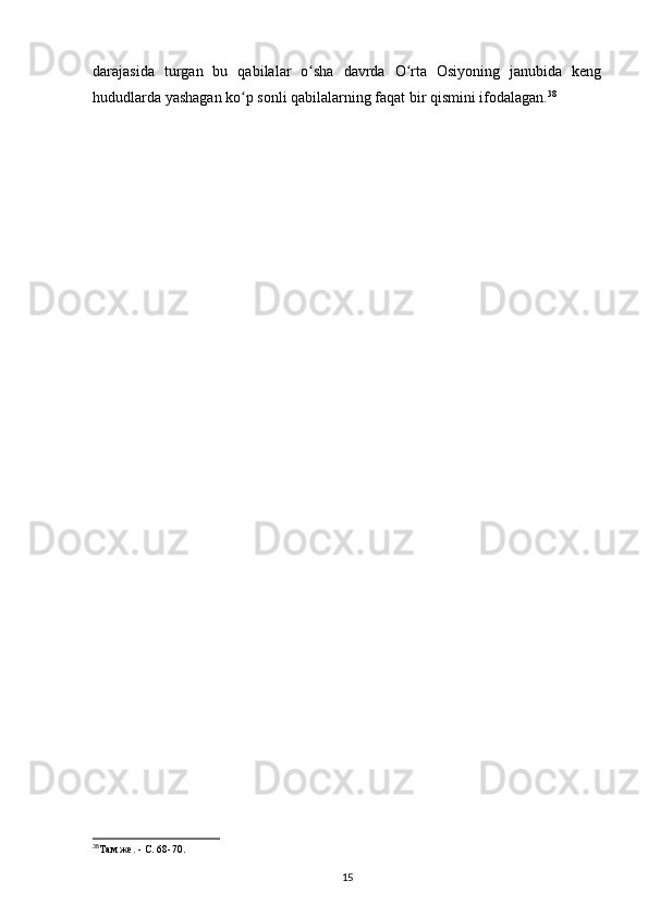 darajasida   turgan   bu   qabilalar   o sha   davrda   O rta   Osiyoning   janubida   kengʻ ʻ
hududlarda yashagan ko p sonli qabilalarning faqat bir qismini ifodalagan.	
ʻ 38
38
Там же. - С. 68-70.
15 