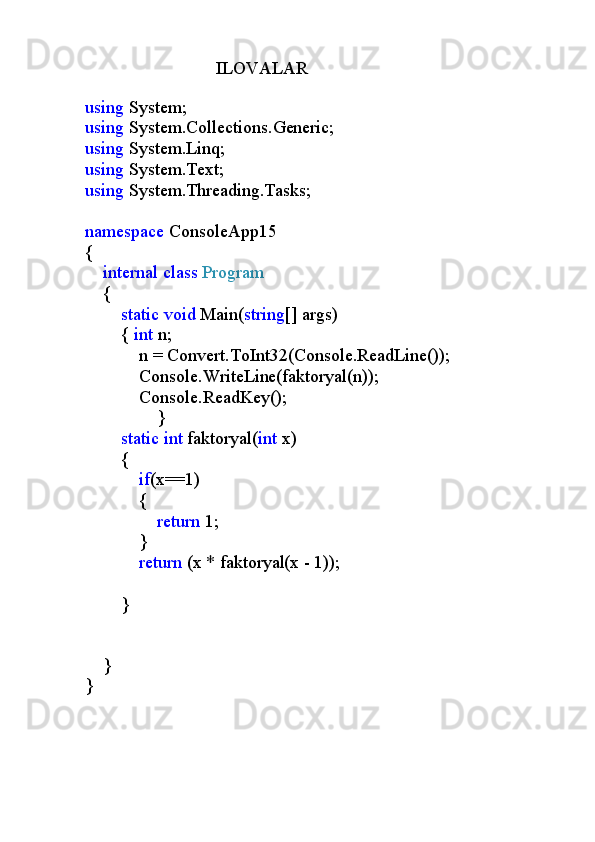                             ILOVALAR
using  System;
using  System.Collections.Generic;
using  System.Linq;
using  System.Text;
using  System.Threading.Tasks;
namespace  ConsoleApp15
{
     internal   class   Program
    {
         static   void  Main( string [] args)
        {  int  n;
            n = Convert.ToInt32(Console.ReadLine());
            Console.WriteLine(faktoryal(n));
            Console.ReadKey();
                }
         static   int  faktoryal( int  x)
        {
             if (x==1)
            {
                 return  1;
            }
             return  (x * faktoryal(x - 1));
        }
            
            
            
    }
}
                                                         