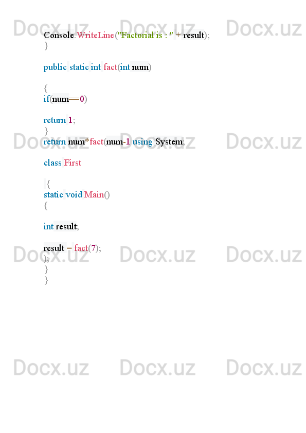 Console . WriteLine ( "Factorial is : "   +  result );
}
public   static   int   fact ( int  num )
{
if ( num == 0 )
return   1 ;
}
return  num * fact ( num - 1  using  System ;
class   First
  {
static   void   Main ()  
{
int  result ;
result  =   fact ( 7 );
);
}
} 