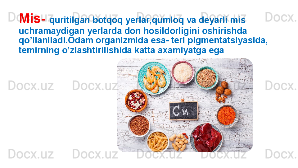 Mis-   quritilgan botqoq yerlar,qumloq va deyarli mis 
uchramaydigan yerlarda don hosildorligini oshirishda 
qo’llaniladi.Odam organizmida esa- teri pigmentatsiyasida, 
temirning o’zlashtirilishida katta axamiyatga ega 