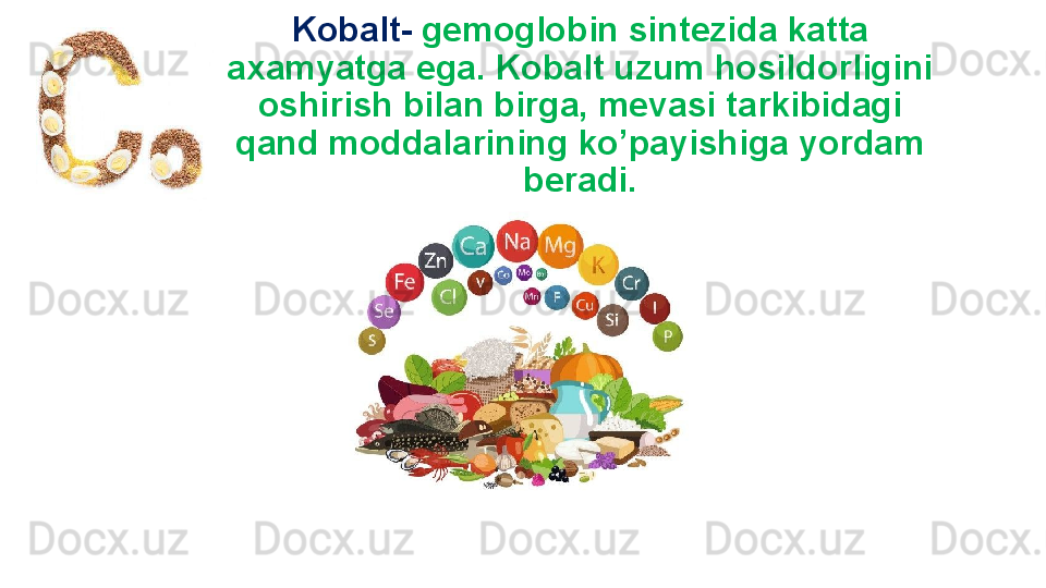 Kobalt-   gemoglobin sintezida katta 
axamyatga ega. Kobalt uzum hosildorligini 
oshirish bilan birga, mevasi tarkibidagi 
qand moddalarining ko’payishiga yordam 
beradi. 