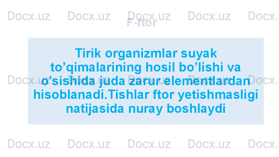 Tirik organizmlar suyak 
to’qimalarining hosil bo’lishi va 
o’sishida juda zarur elementlardan 
hisoblanadi.Tishlar ftor yetishmasligi 
natijasida nuray boshlaydi F-ftor 