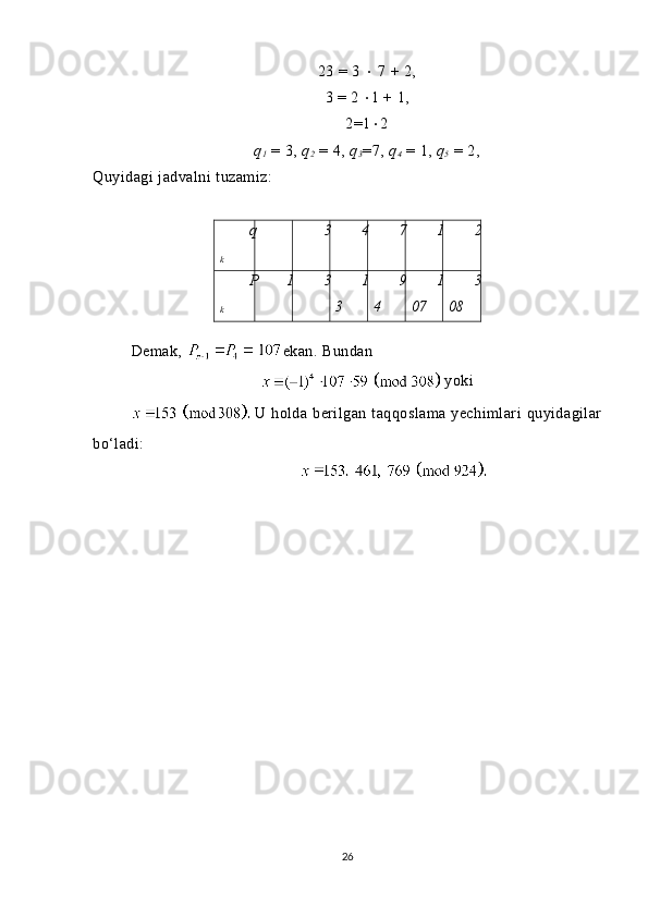 23 = 3    7 + 2,
3  =  2   1  +  1 ,
2 = 1  2
q
1  = 3,  q
2  = 4,  q
3 =7,  q
4  =  1 ,  q
5  = 2,
Quyidagi jadvalni tuzamiz:
q
k 3 4 7 1 2
P
k 1 3 1
3 9
4 1
07 3
08
Demak,   ekan. Bundan
  yoki
  U holda  berilgan taqqoslama  yechimlari   quyidagilar
bo‘ladi:
26 