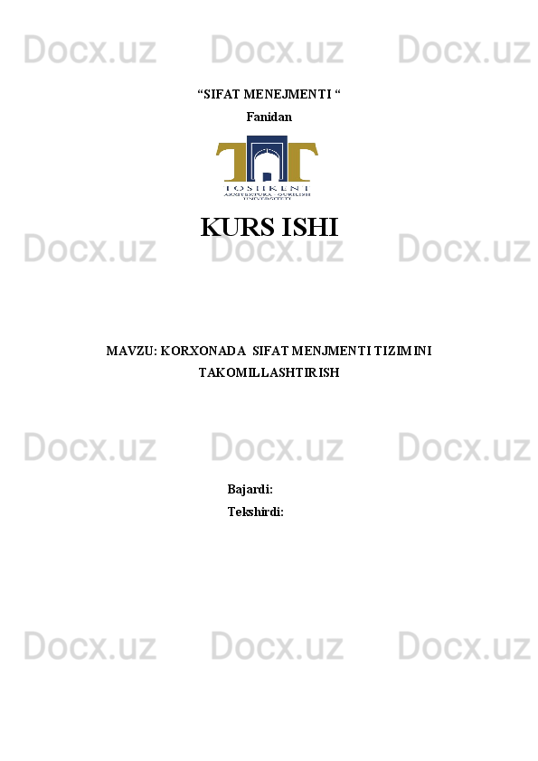 “SIFAT MENEJMENTI “ 
Fanidan
KURS ISHI
 
 
 
 
 
MAVZU: KORXONADA  SIFAT MENJMENTI TIZIMINI
TAKOMILLASHTIRISH
 
 
Bajardi: 
Tekshirdi:  
