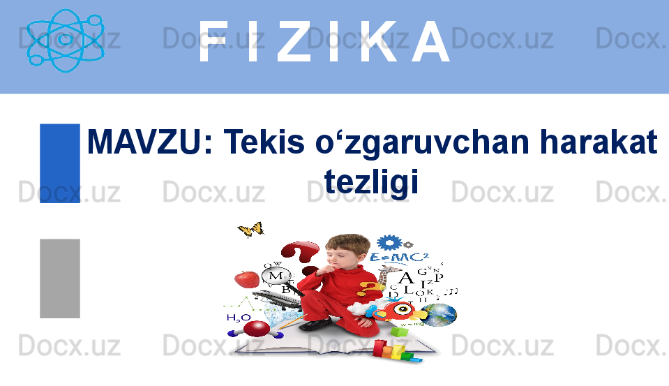 
 
F I Z I K A
M AVZU :  Tekis o‘zgaruvchan harakat 
tezligi 