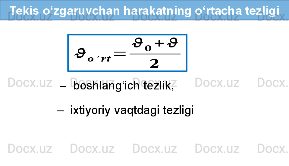 Tekis o‘zgaruvchan harakatning o‘rtacha tezligi??????	
??????	′	????????????	
=	
??????	
??????	
+	??????	
??????
–   ixtiyoriy vaqtdagi tezligi  –   boshlang‘ich tezlik,  