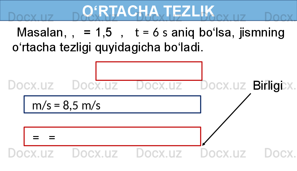 O‘RTACHA TEZLIK
  Masalan,  ,    =  1,5    ,      t  =  6  s  aniq  bo‘lsa,  jismning 
o‘rtacha tezligi quyidagicha bo‘ladi.
 
    m/s = 8,5 m/s  
   =    =      Birligi