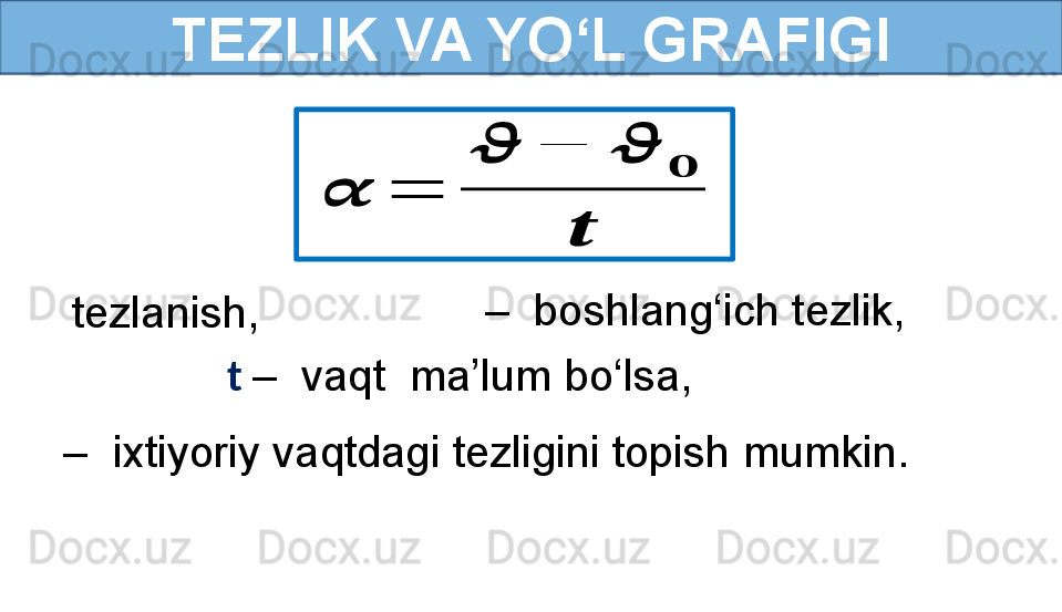 TEZLIK VA YO‘L GRAFIGI??????	=	
??????	−	??????	
??????	
??????
   tezlanish, 
–   ixtiyoriy vaqtdagi tezligini topish mumkin.   –   boshlang‘ich tezlik, 
t  –  vaqt  ma’lum bo‘lsa, 