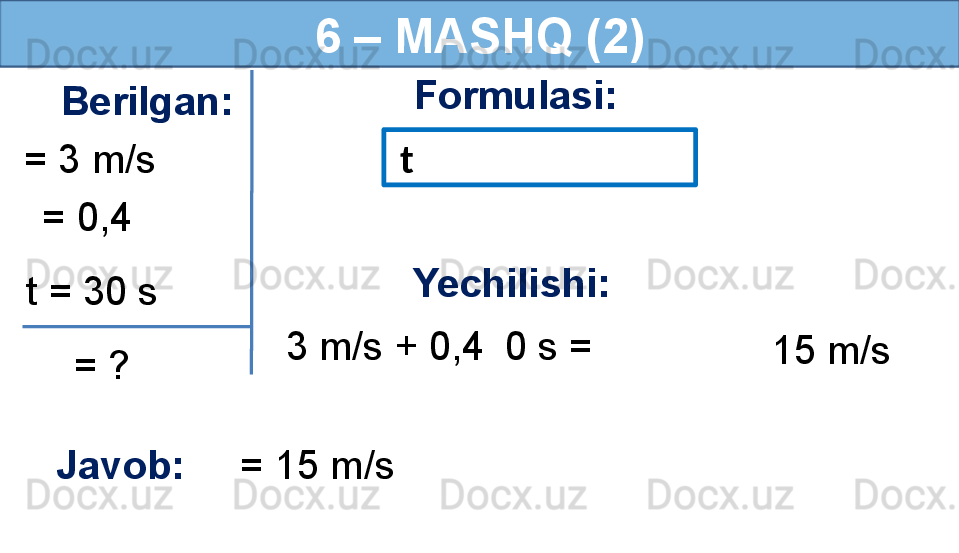 6 – MASHQ (2)
Berilgan:
= 3 m/s Formulasi:
Javob:      = 15 m/s      = 0,4 
  = ?t = 30 s   t
  3 m/s + 0,4    0 s =Yechilishi:
15 m/s 