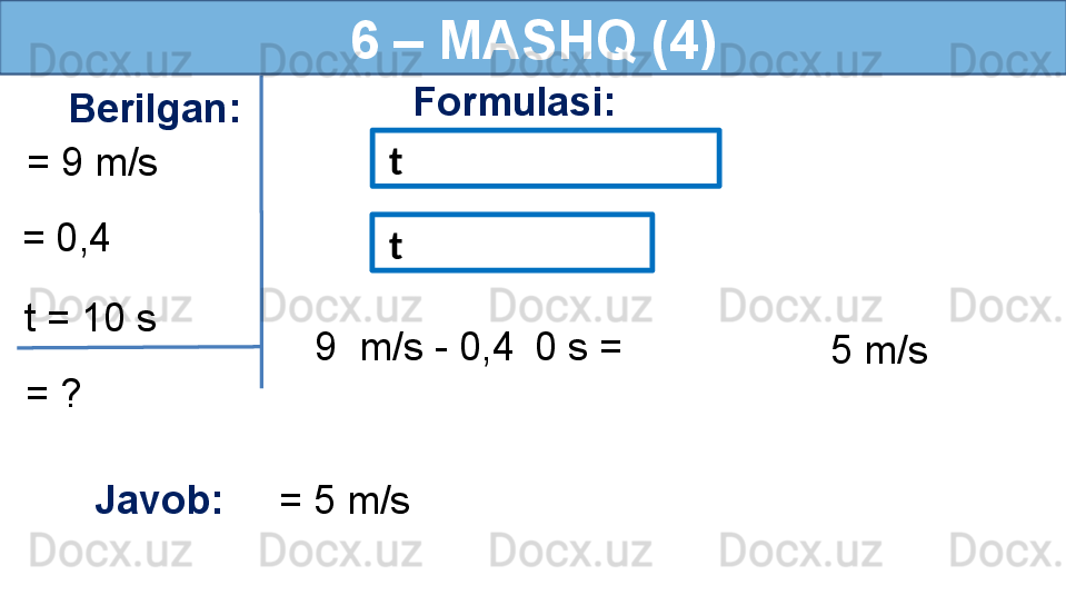 6 – MASHQ (4)
Berilgan:
= ? Formulasi:
Javob:      = 5 m/s  = 0,4   = 9 m/s
t = 10 s   t
  9  m/s - 0,4    0 s =
5 m/s  t 