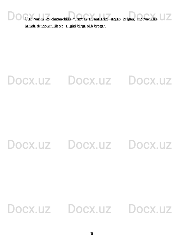 Ular   yarim   ko`chmanchilik   turmush   an`analarini   saqlab   kelgan,   chorvachilik
hamda dehqonchilik xo`jaligini birga olib brogan. 
40 