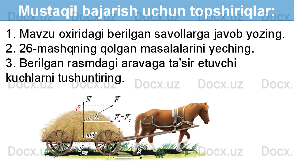 Mustaqil bajarish uchun topshiriqlar:
1. Mavzu oxiridagi berilgan savollarga javob yozing.
2. 26-mashqning qolgan masalalarini yeching.
3. Berilgan rasmdagi aravaga ta’sir etuvchi 
kuchlarni tushuntiring.  