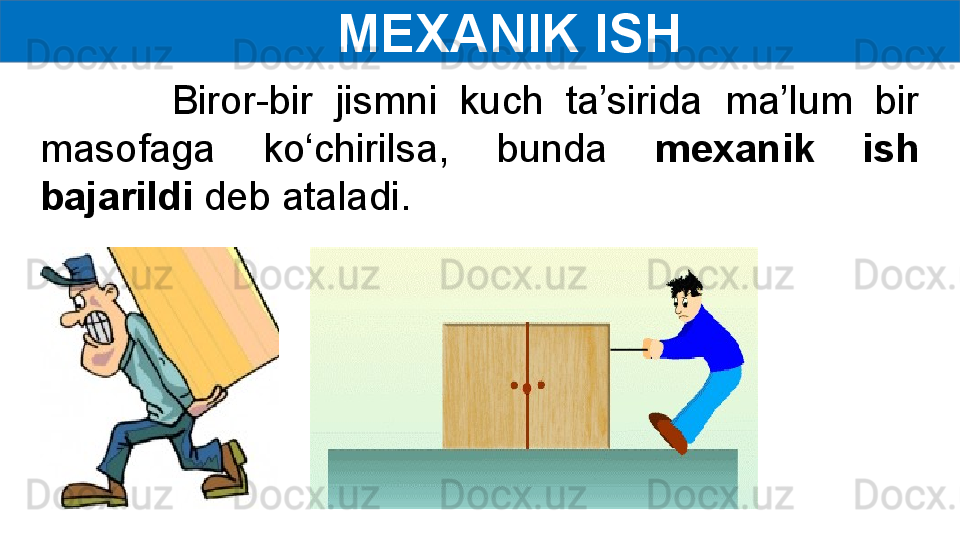       MEXANIK ISH 
            Biror-bir  jismni  kuch  ta’sirida  ma’lum  bir 
masofaga  ko‘chirilsa,  bunda  mexanik  ish 
bajarildi  deb ataladi. 