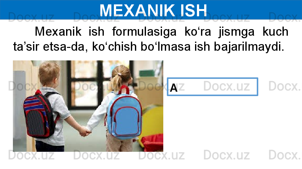   MEXANIK ISH
      Mexanik  ish  formulasiga  ko‘ra  jismga  kuch 
ta’sir etsa-da, ko‘chish bo‘lmasa ish bajarilmaydi.
A  