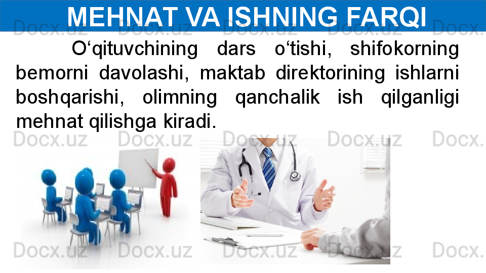   MEHNAT VA ISHNING FARQI
      O‘qituvchining  dars  o‘tishi,  shifokorning 
bemorni  davolashi,  maktab  direktorining  ishlarni 
boshqarishi,  olimning  qanchalik  ish  qilganligi 
mehnat qilishga kiradi. 