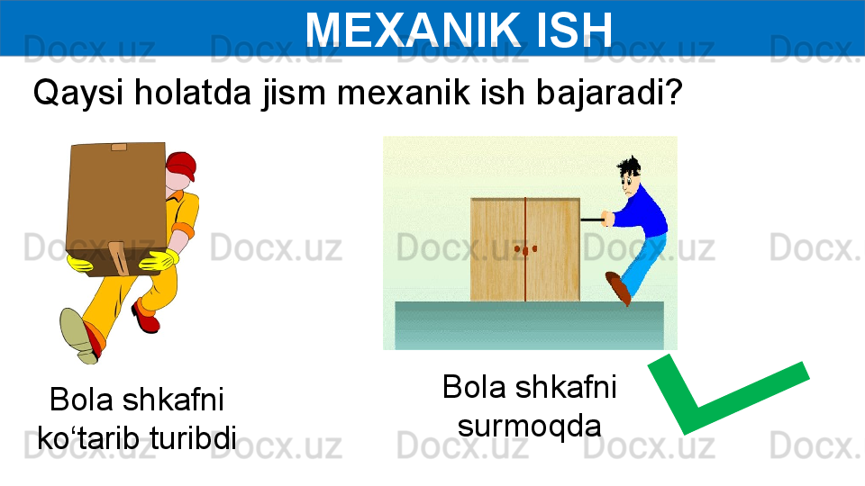      MEXANIK ISH
Bola shkafni 
ko‘tarib turibdi Bola shkafni 
surmoqdaQaysi holatda jism mexanik ish bajaradi? 