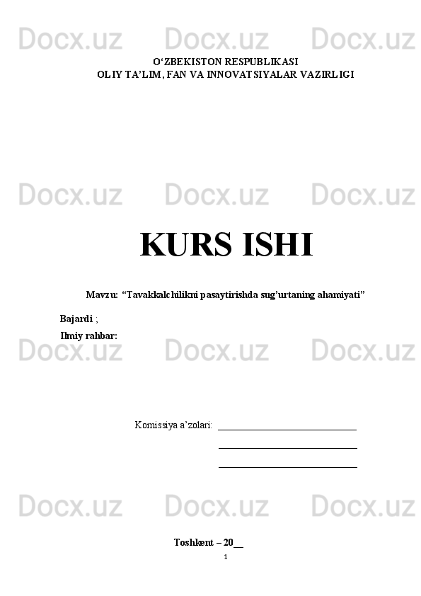     
O‘ZBEKISTON RESPUBLIKASI
OLIY TA’LIM , FAN VA INNOVATSIYALAR  VAZIRLIGI
                                    
KURS ISHI
Mavzu: “ Tavakkalchilikni   pasaytirishda   sug ’ urtaning   ahamiyati ”
Bajardi  ;  
Ilmiy rahbar:  
Komissiya a’zolari:  ____________________________
____________________________
____________________________
                                               Toshkent – 20 __
1 