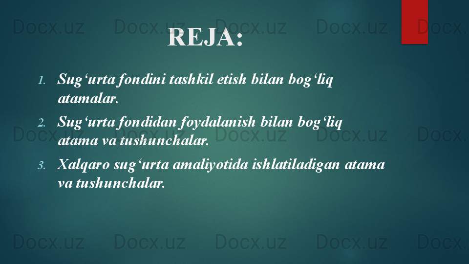 REJA:
1. Sug‘urta fondini tashkil etish bilan bog‘liq 
atamalar .
2. Sug‘urta fondidan foydalanish bilan bog‘liq 
atama va tushunchalar.
3. Xalqaro sug‘urta amaliyotida ishlatiladigan atama 
va tushunchalar.