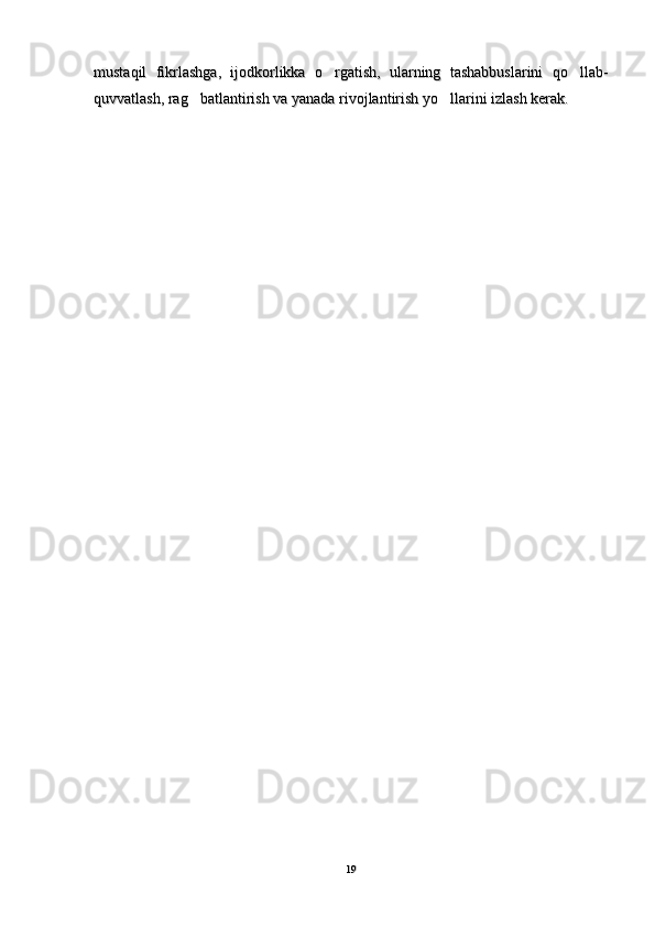 mustaqil   fikrlashga,   ijodkorlikka   o rgatish,   ularning   tashabbuslarini   qo llab- mustaqil   fikrlashga,   ijodkorlikka   o rgatish,   ularning   tashabbuslarini   qo llab- 
quvvatlash, rag batlantirish va yanada rivojlantirish yo llarini izlash kerak.	
 quvvatlash, rag batlantirish va yanada rivojlantirish yo llarini izlash kerak. 
1919 
