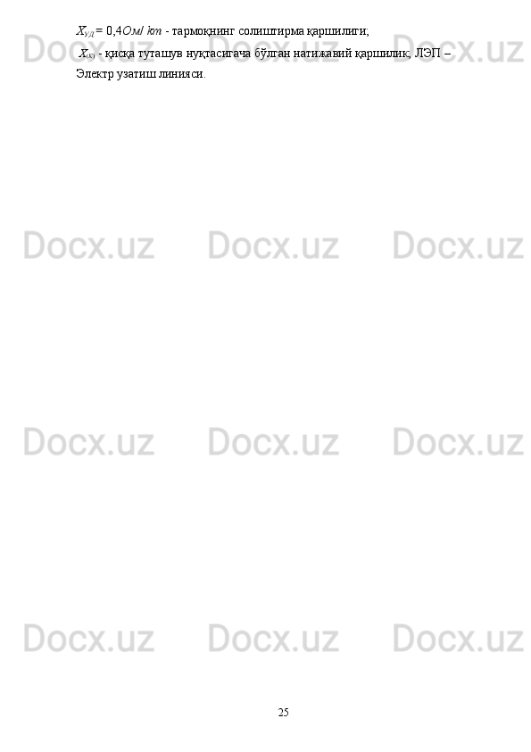 X
УД  =  0,4 Ом /  km  - тармоқнинг солиштирма қаршилиги; 
X
( K )  - қисқа туташув нуқтасигача бўлган натижавий қаршилик; ЛЭП –
Электр узатиш линияси. 
 
 
 
 
  25   