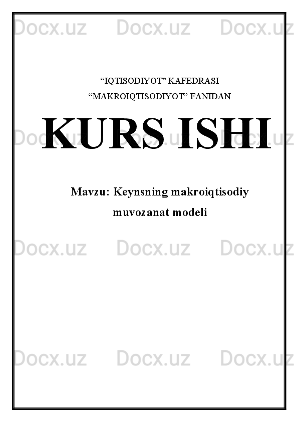 “IQTISODIYOT” KAFEDRASI
“MAKROIQTISODIYOT” FANIDAN
KURS ISHI
Mavzu: Keynsning makroiqtisodiy
muvozanat modeli 