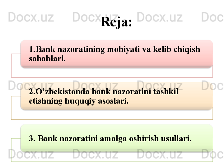 Reja :
1. Bank nazoratining mohiyati va kelib chiqish 
sabablari .
2. O’zbekistonda bank nazoratini tashkil 
etishning huquqiy asoslari .
3 .  Bank nazoratini amalga oshirish usullari.       