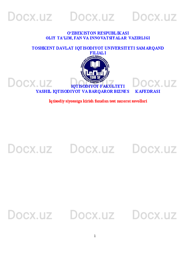 1O ZBEKISTONʻ   RESPUBLIKASI	
OLIY	 TA LIM, FAN VA INNOVATSIYALAR	ʼ	 VAZIRLIGI
TOSHKENT   DAVLAT   IQTISODIYOT   UNIVERSITETI   SAMARQAND
FILIALI
IQTISODIYOT   FAKULTETI
YASHIL IQTISODIYOT VA BARQAROR BIZNES        KAFEDRASI
Iqtisodiy siyosatga kirish  fanıdan test nazorat savollari 