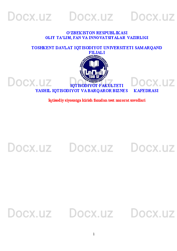 1O ZBEKISTONʻ   RESPUBLIKASI	
OLIY	 TA LIM, FAN VA INNOVATSIYALAR	ʼ	 VAZIRLIGI
TOSHKENT   DAVLAT   IQTISODIYOT   UNIVERSITETI   SAMARQAND
FILIALI
IQTISODIYOT   FAKULTETI
YASHIL IQTISODIYOT VA BARQAROR BIZNES        KAFEDRASI
Iqtisodiy siyosatga kirish  fanıdan test nazorat savollari
