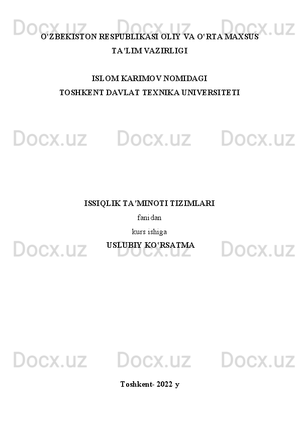 O ‛ ZBЕKI S TОN RЕSPUBLIKАSI ОLIY VА O ‛ RTА MАХSUS
TА’LIM VАZIRLIGI
ISLOM   KARIMOV   NOMIDAGI  
TОSHKЕNT DАVLАT TЕХNIKА UNIVЕRSITЕTI 
ISSIQLIK TА’MINОTI TIZIMLАR I
fаnidаn 
kurs   ishiga
  USLUBIY   KO ‛ RS А TM А 
Tоshkеnt- 2022  y
