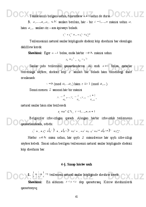 Теńlik or ı nl  bolg0an  ush	ɩ ɩ ı n, tuj r mlaw 	ɩ ɩ  ush ı n de dur s.	ɩ
3.       sanlar  berilsin,  hár  - bir  	
ɩ   mánisi  ushin  
hám   sanlar  óz – ara ápiway  bolad .	
ɩ ɩ ɩ
Теńlemesiniń nat u ral sanlar kópliginde sheksiz kóp sheshimi bar ekenligin
dálilllew kerek.
Sheshimі:   Еger   bolsa, onda hárbir    mánisi ush ı n  
,  
Sanlar   jub   te
ɩ ń lemeni   qanaatland rs n.   Аl   endi  	ɩ ɩ   bolsa,   qa tar lar
teorema	
g0a   s á ykes,   sheksiz   kóp     sanlar   bar   bolad   hám   tómendegi   shárt	ɩ ɩ
or nlanad :	
ɩ ɩ
   (mod  )  hám    (mod  ).
Sonıń menen     san n ń hár bir mánisi	
ɩ ɩ  
,
natu ral sanlar hám  olar kez l esedi
,  
Belgisizler   izbe - izligin   qurad .	
ɩ   Al n	g0an   hárbir   izbe	ɩ - izlik   teńlemesin
qan a atlan d rad , sebebi:	
ɩ ɩ
.
Hárbir     máni   ush ı n,   hár   q yl  	
ɩ ɩ   mánislerine   hár   qıylı   izbe - izligi
s á yk e s keledi. Son ń ush	
ɩ ı n berilgen teńlemeniń nat u ral sanlar kópliginde sheksiz
kóp sheshimi bar.
4-§.  Sınap kóriw usılı
1.      t eńlemeni nat u ral sanlar kópliginde sheshiw kerek.
Sheshim і:     Е ń   ald men	
ɩ     dep   qaras t rsaq	ɩ .   Kóriw   sheshimlerdi
qarast ray q:	
ɩ ɩ
41 