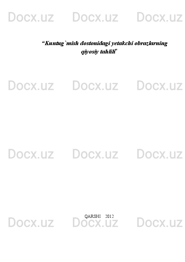 “Kuntug`mish dostonidagi yetakchi obrazlarning
qiyosiy tahlili   
              
 
QARSHI  2012	
 