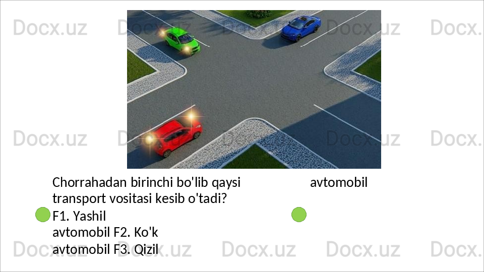 Chorrahadan   birinchi   bo'lib   qaysi
transport vositasi kesib o'tadi?
F1.   Yashil  
avtomobil F2. Ko'k 
avtomobil F3.  Qizil  avtomobil 