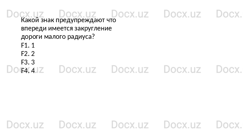 Какой   знак   предупреждают   что 
впереди имеется закругление 
дороги малого радиуса?
F1.   1
F2.   2
F3.   3
F4.   4 