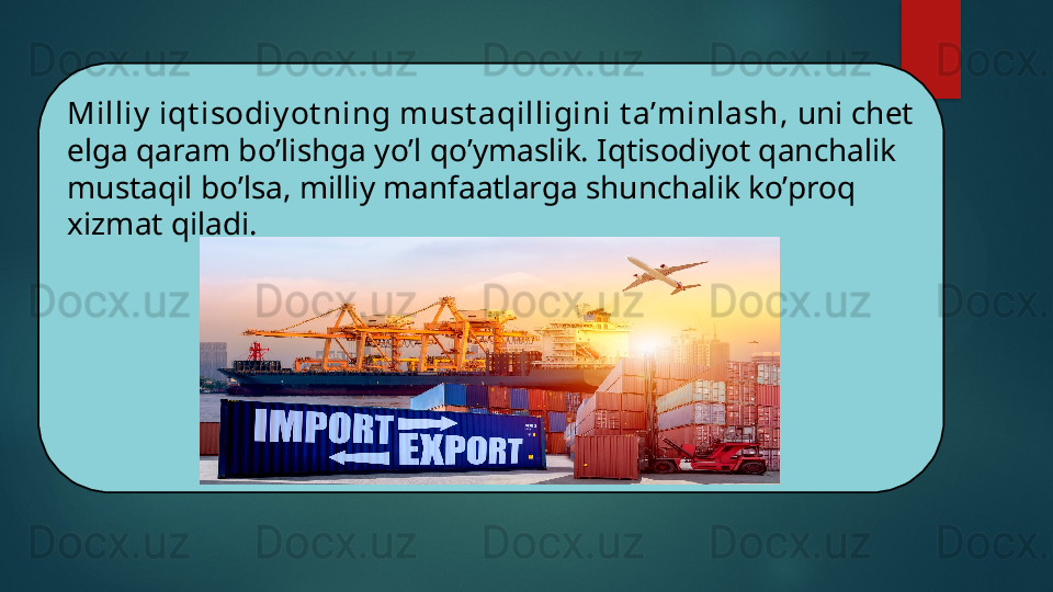 Milliy  iqt isodiy ot ning must aqilligini t a’minlash,  uni chet 
elga qaram bo’lishga yo’l qo’ymaslik. Iqtisodiyot qanchalik 
mustaqil bo’lsa, milliy manfaatlarga shunchalik ko’proq 
xizmat qiladi.   