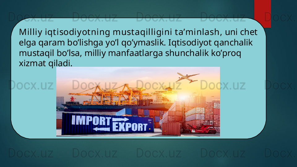 Milliy  iqt isodiy ot ning must aqilligini t a’minlash,  uni chet 
elga qaram bo’lishga yo’l qo’ymaslik. Iqtisodiyot qanchalik 
mustaqil bo’lsa, milliy manfaatlarga shunchalik ko’proq 
xizmat qiladi.